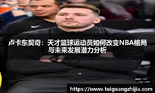 卢卡东契奇:天才篮球运动员如何改变NBA格局与未来发展潜力分析
